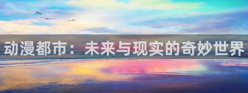 风车动漫观看网樱花动漫：动漫都市：未来与现实的奇妙世界