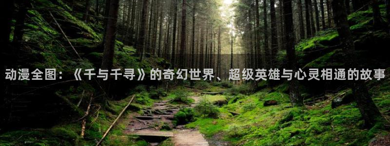 dm530风车动漫：动漫全图：《千与千寻》的奇幻世界、超级英雄与心灵相通的故事